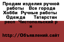 Продам изделия ручной работы - Все города Хобби. Ручные работы » Одежда   . Татарстан респ.,Чистопольский р-н